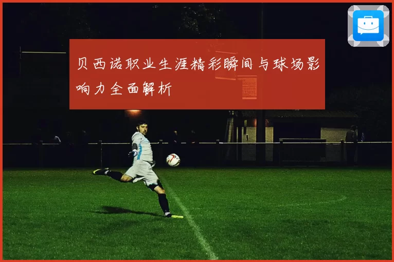 贝西诺职业生涯精彩瞬间与球场影响力全面解析